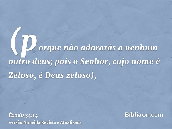 (porque não adorarãs a nenhum outro deus; pois o Senhor, cujo nome é Zeloso, é Deus zeloso),