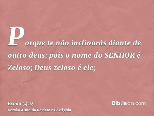 Porque te não inclinarás diante de outro deus; pois o nome do SENHOR é Zeloso; Deus zeloso é ele;