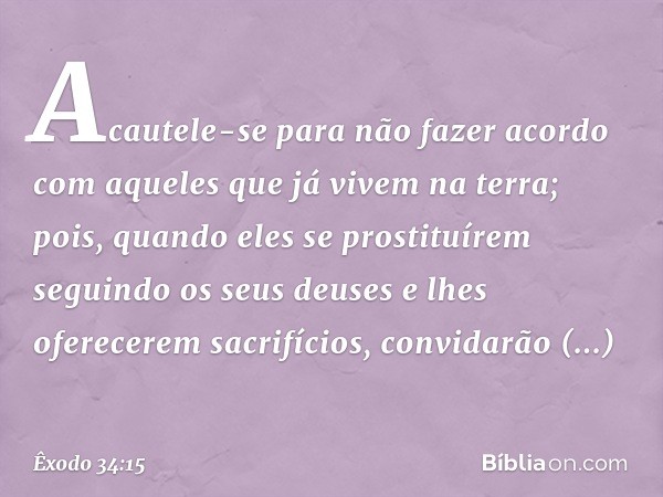 "Acautele-se para não fazer acordo com aqueles que já vivem na terra; pois, quando eles se prostituírem seguindo os seus deuses e lhes oferecerem sacrifícios, c