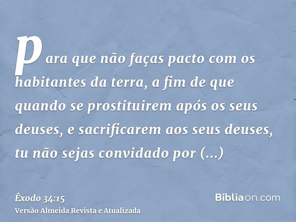 para que não faças pacto com os habitantes da terra, a fim de que quando se prostituirem após os seus deuses, e sacrificarem aos seus deuses, tu não sejas convi