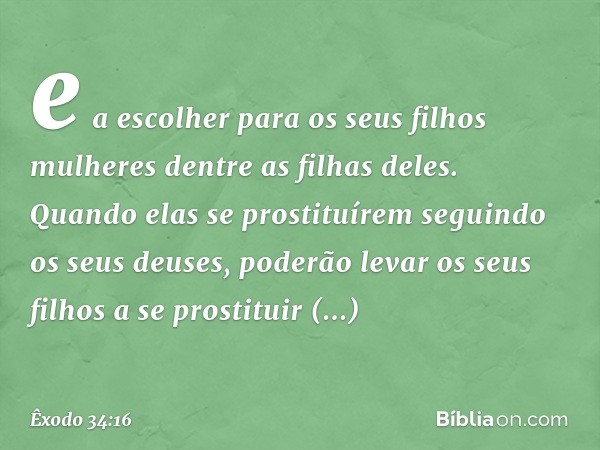 e a escolher para os seus filhos mulheres dentre as filhas deles. Quando elas se prostituírem seguindo os seus deuses, poderão levar os seus filhos a se pros­ti