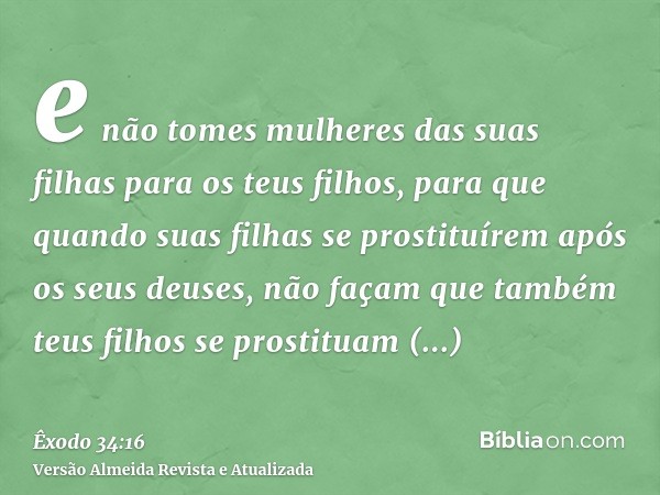 e não tomes mulheres das suas filhas para os teus filhos, para que quando suas filhas se prostituírem após os seus deuses, não façam que também teus filhos se p