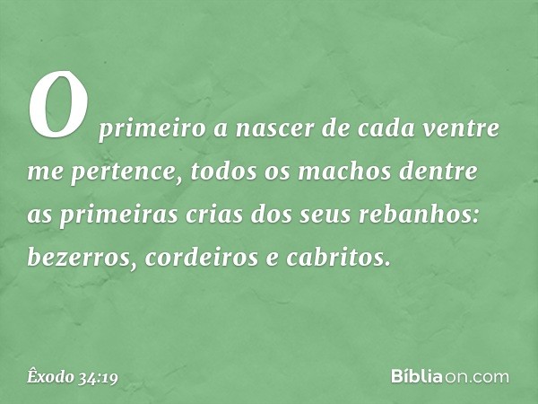 "O primeiro a nascer de cada ventre me pertence, todos os machos dentre as primei­ras crias dos seus rebanhos: bezerros, cordeiros e cabritos. -- Êxodo 34:19