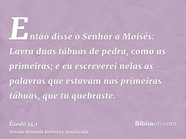 Então disse o Senhor a Moisés: Lavra duas tábuas de pedra, como as primeiras; e eu escreverei nelas as palavras que estavam nas primeiras tábuas, que tu quebras