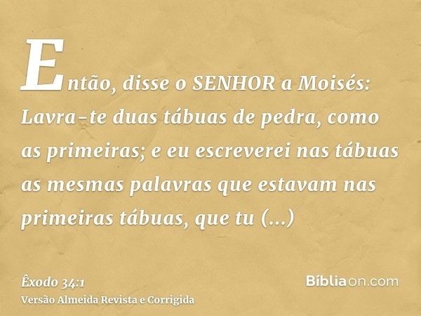 Então, disse o SENHOR a Moisés: Lavra-te duas tábuas de pedra, como as primeiras; e eu escreverei nas tábuas as mesmas palavras que estavam nas primeiras tábuas