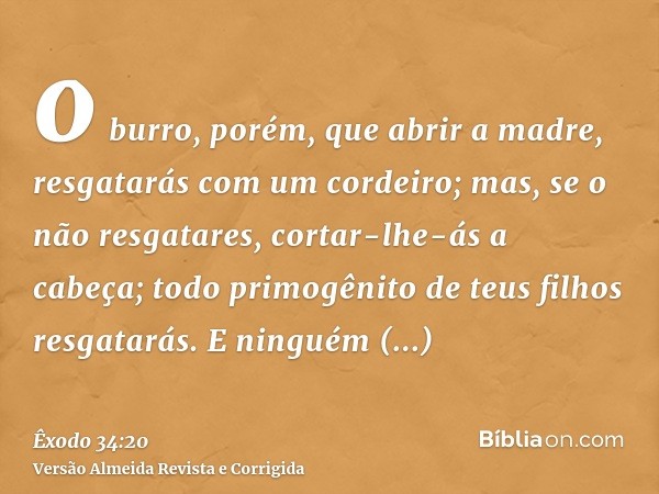 o burro, porém, que abrir a madre, resgatarás com um cordeiro; mas, se o não resgatares, cortar-lhe-ás a cabeça; todo primogênito de teus filhos resgatarás. E n
