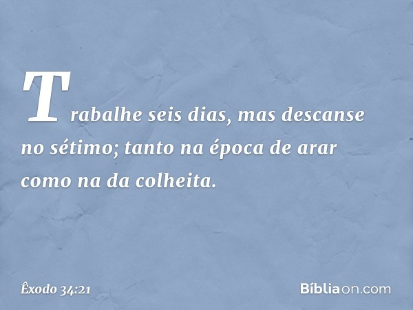 "Trabalhe seis dias, mas descanse no sétimo; tanto na época de arar como na da co­lheita. -- Êxodo 34:21