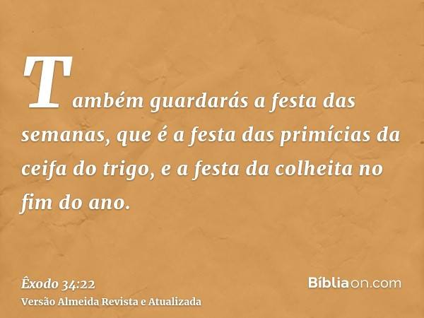 Também guardarás a festa das semanas, que é a festa das primícias da ceifa do trigo, e a festa da colheita no fim do ano.