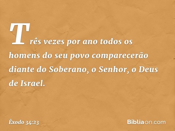 Três vezes por ano todos os homens do seu povo comparecerão diante do Soberano, o Senhor, o Deus de Israel. -- Êxodo 34:23