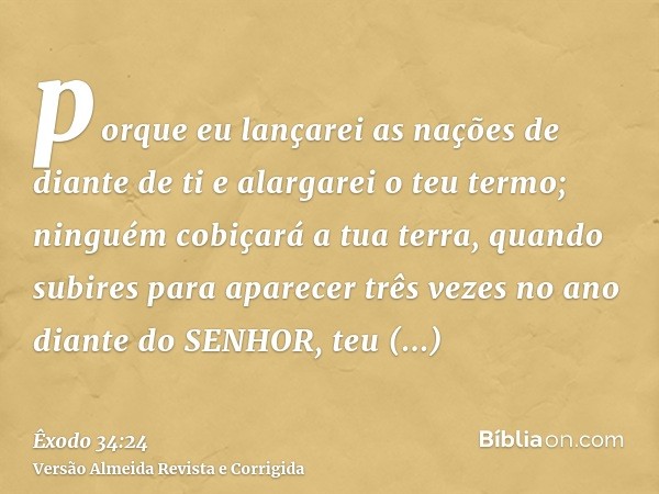 porque eu lançarei as nações de diante de ti e alargarei o teu termo; ninguém cobiçará a tua terra, quando subires para aparecer três vezes no ano diante do SEN