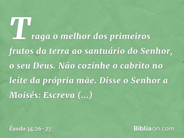 "Traga o melhor dos primeiros frutos da terra ao santuário do Senhor, o seu Deus.
"Não cozinhe o cabrito no leite da pró­pria mãe." Disse o Senhor a Moisés: "Es