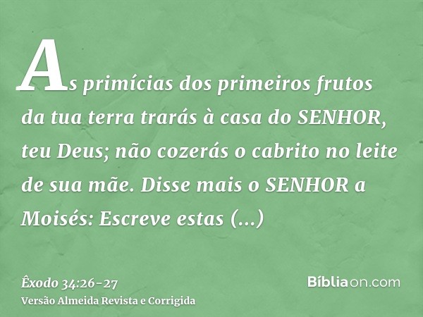 As primícias dos primeiros frutos da tua terra trarás à casa do SENHOR, teu Deus; não cozerás o cabrito no leite de sua mãe.Disse mais o SENHOR a Moisés: Escrev