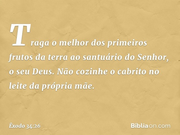 "Traga o melhor dos primeiros frutos da terra ao santuário do Senhor, o seu Deus.
"Não cozinhe o cabrito no leite da pró­pria mãe." -- Êxodo 34:26