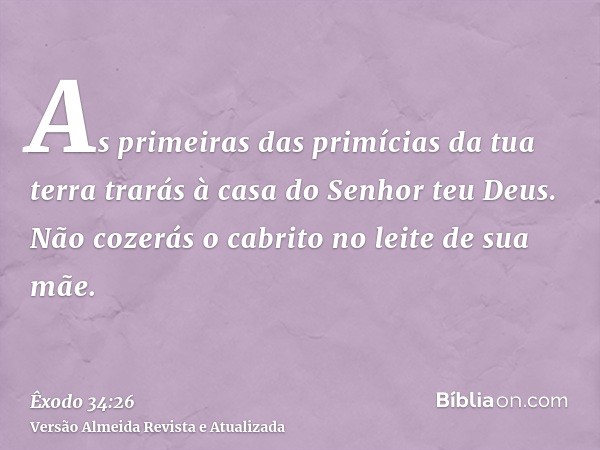 As primeiras das primícias da tua terra trarás à casa do Senhor teu Deus. Não cozerás o cabrito no leite de sua mãe.