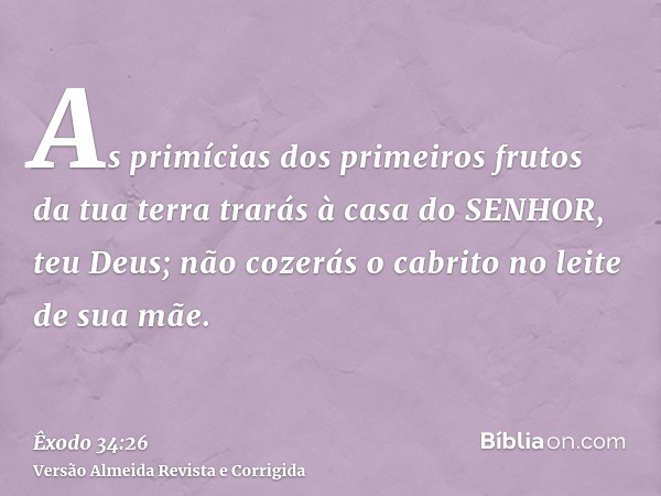 As primícias dos primeiros frutos da tua terra trarás à casa do SENHOR, teu Deus; não cozerás o cabrito no leite de sua mãe.