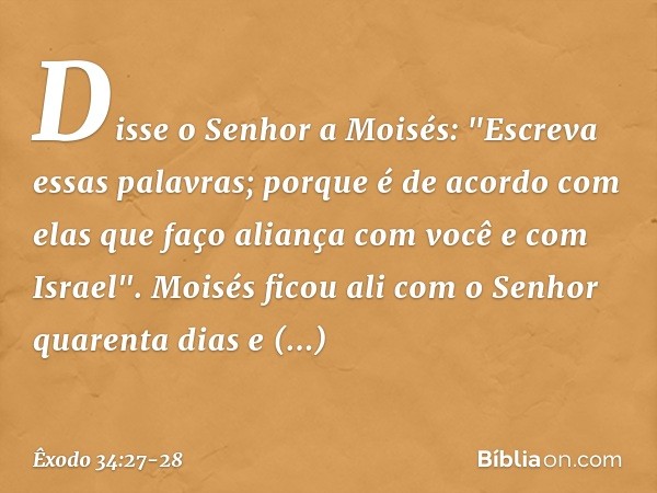 Disse o Senhor a Moisés: "Escreva essas palavras; porque é de acordo com elas que faço aliança com você e com Israel". Moisés ficou ali com o Senhor quarenta di