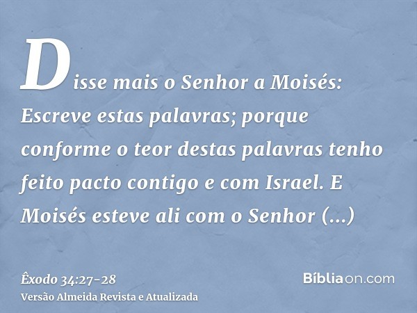 Disse mais o Senhor a Moisés: Escreve estas palavras; porque conforme o teor destas palavras tenho feito pacto contigo e com Israel.E Moisés esteve ali com o Se