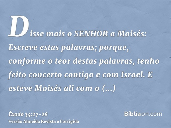 Disse mais o SENHOR a Moisés: Escreve estas palavras; porque, conforme o teor destas palavras, tenho feito concerto contigo e com Israel.E esteve Moisés ali com