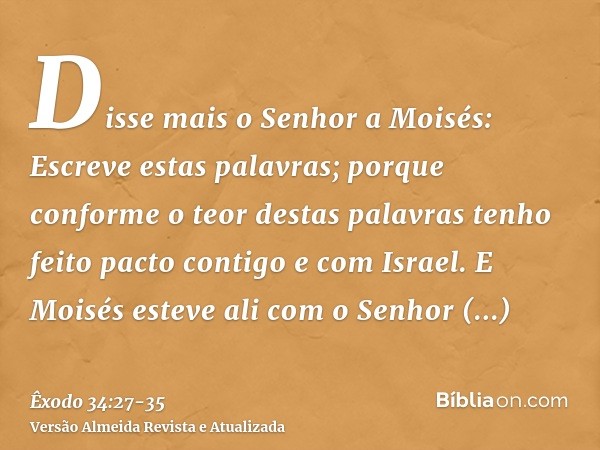 Disse mais o Senhor a Moisés: Escreve estas palavras; porque conforme o teor destas palavras tenho feito pacto contigo e com Israel.E Moisés esteve ali com o Se