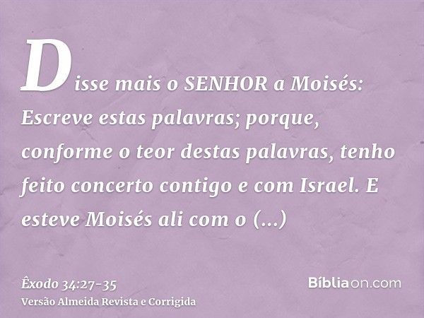 Disse mais o SENHOR a Moisés: Escreve estas palavras; porque, conforme o teor destas palavras, tenho feito concerto contigo e com Israel.E esteve Moisés ali com