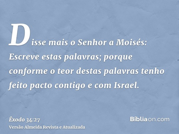 Disse mais o Senhor a Moisés: Escreve estas palavras; porque conforme o teor destas palavras tenho feito pacto contigo e com Israel.