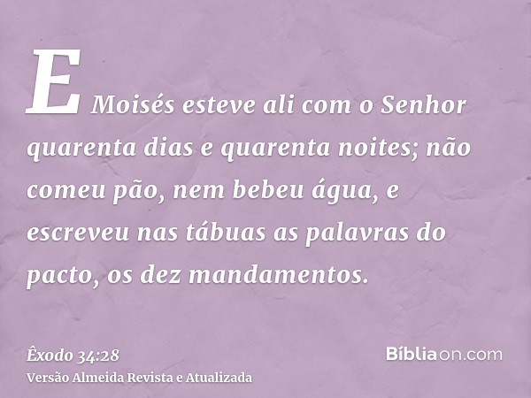 E Moisés esteve ali com o Senhor quarenta dias e quarenta noites; não comeu pão, nem bebeu água, e escreveu nas tábuas as palavras do pacto, os dez mandamentos.