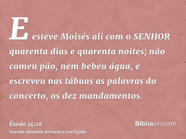 E esteve Moisés ali com o SENHOR quarenta dias e quarenta noites; não comeu pão, nem bebeu água, e escreveu nas tábuas as palavras do concerto, os dez mandament