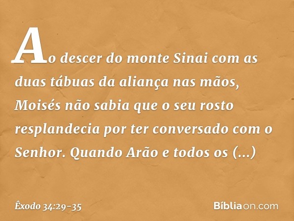 Ao descer do monte Sinai com as duas tábuas da aliança nas mãos, Moisés não sabia que o seu rosto resplandecia por ter conversado com o Senhor. Quando Arão e to