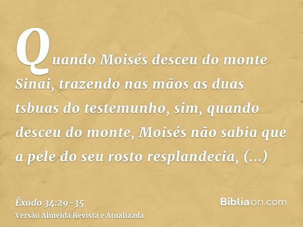 Quando Moisés desceu do monte Sinai, trazendo nas mãos as duas tsbuas do testemunho, sim, quando desceu do monte, Moisés não sabia que a pele do seu rosto respl