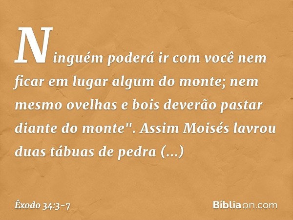 Ninguém poderá ir com você nem ficar em lugar algum do monte; nem mesmo ovelhas e bois deverão pastar diante do monte". Assim Moisés lavrou duas tábuas de pedra