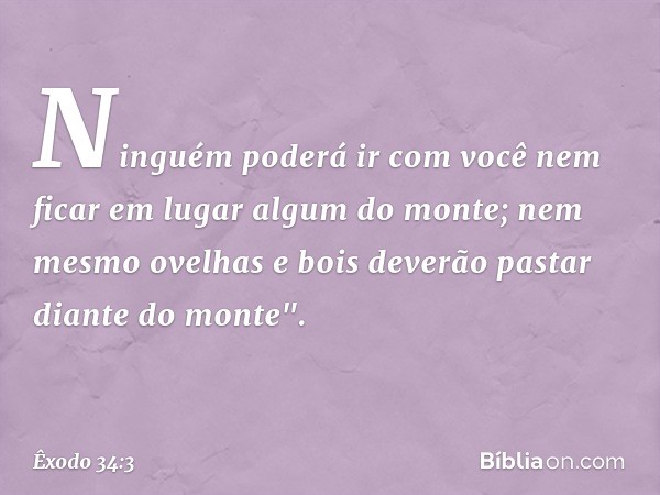 Ninguém poderá ir com você nem ficar em lugar algum do monte; nem mesmo ovelhas e bois deverão pastar diante do monte". -- Êxodo 34:3