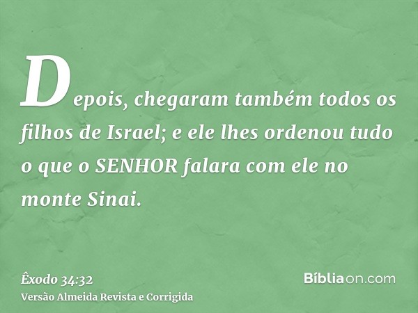 Depois, chegaram também todos os filhos de Israel; e ele lhes ordenou tudo o que o SENHOR falara com ele no monte Sinai.