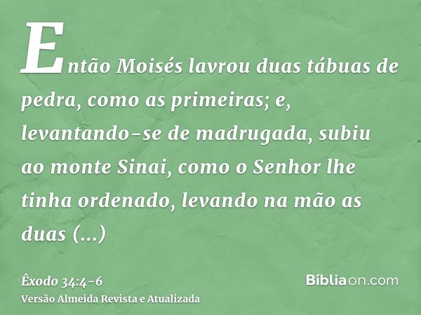 Então Moisés lavrou duas tábuas de pedra, como as primeiras; e, levantando-se de madrugada, subiu ao monte Sinai, como o Senhor lhe tinha ordenado, levando na m