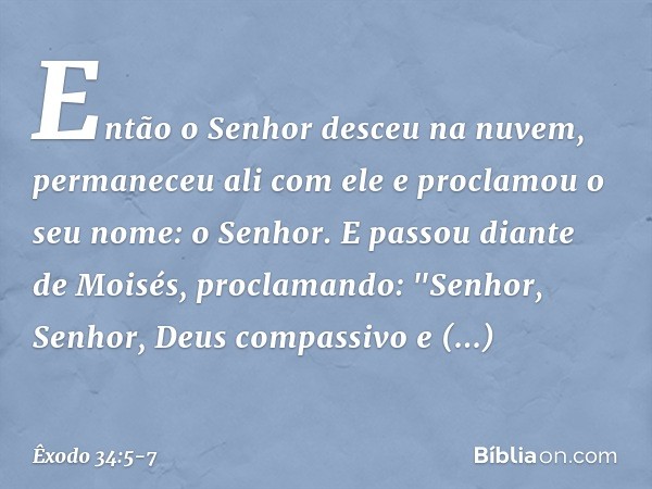 Então o Senhor desceu na nuvem, permaneceu ali com ele e proclamou o seu no­me: o Senhor. E passou diante de Moisés, proclamando:
"Senhor, Senhor,
Deus compassi