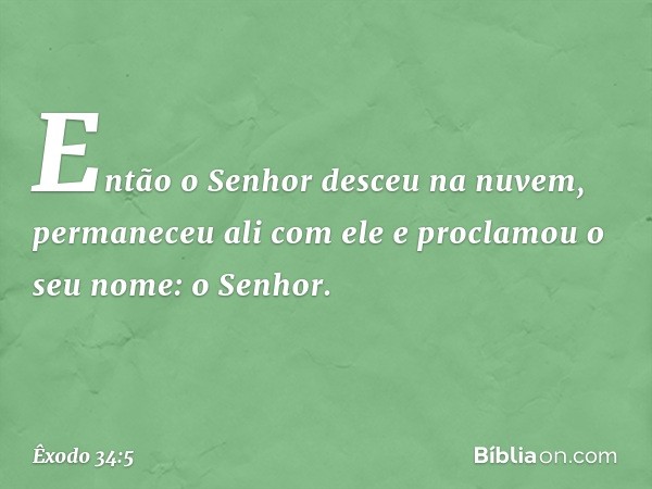 Então o Senhor desceu na nuvem, permaneceu ali com ele e proclamou o seu no­me: o Senhor. -- Êxodo 34:5