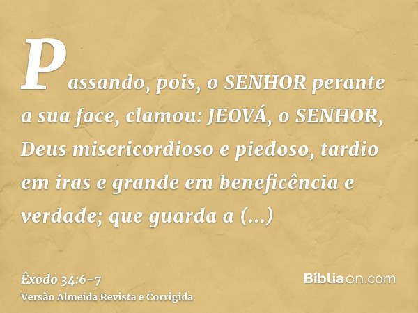 Passando, pois, o SENHOR perante a sua face, clamou: JEOVÁ, o SENHOR, Deus misericordioso e piedoso, tardio em iras e grande em beneficência e verdade;que guard