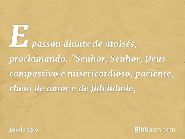 E passou diante de Moisés, proclamando:
"Senhor, Senhor,
Deus compassivo e misericordioso,
paciente, cheio de amor e de fidelidade, -- Êxodo 34:6