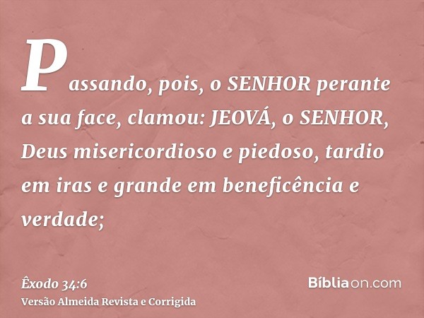 Passando, pois, o SENHOR perante a sua face, clamou: JEOVÁ, o SENHOR, Deus misericordioso e piedoso, tardio em iras e grande em beneficência e verdade;