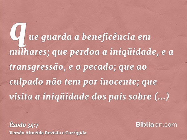 que guarda a beneficência em milhares; que perdoa a iniqüidade, e a transgressão, e o pecado; que ao culpado não tem por inocente; que visita a iniqüidade dos p