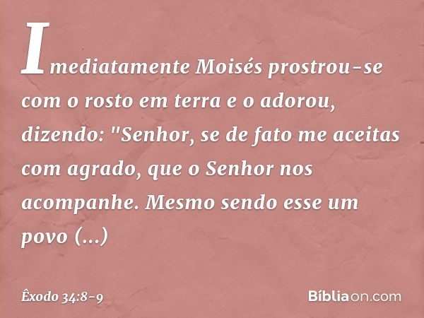 Imediatamente Moisés prostrou-se com o rosto em terra e o adorou, dizendo: "Senhor, se de fato me aceitas com agrado, que o Senhor nos acompanhe. Mesmo sendo es