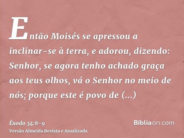 Então Moisés se apressou a inclinar-se à terra, e adorou,dizendo: Senhor, se agora tenho achado graça aos teus olhos, vá o Senhor no meio de nós; porque este é 