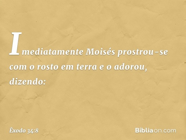 Imediatamente Moisés prostrou-se com o rosto em terra e o adorou, dizendo: -- Êxodo 34:8