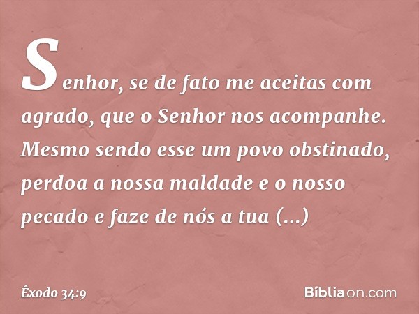 "Senhor, se de fato me aceitas com agrado, que o Senhor nos acompanhe. Mesmo sendo esse um povo obs­tinado, perdoa a nossa maldade e o nosso peca­do e faze de n