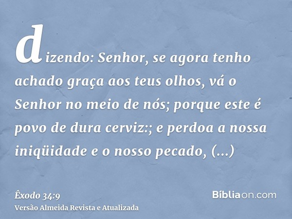 dizendo: Senhor, se agora tenho achado graça aos teus olhos, vá o Senhor no meio de nós; porque este é povo de dura cerviz:; e perdoa a nossa iniqüidade e o nos