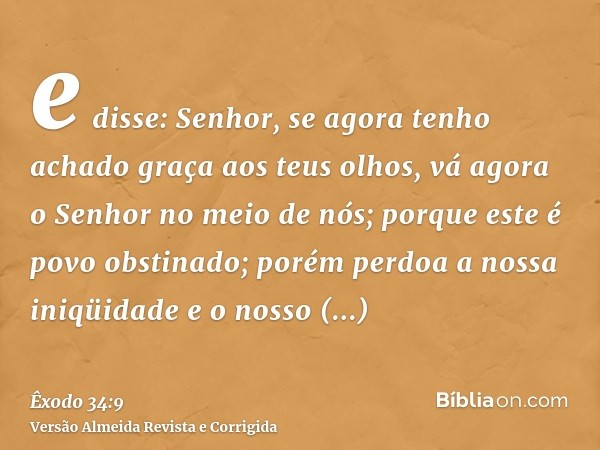 e disse: Senhor, se agora tenho achado graça aos teus olhos, vá agora o Senhor no meio de nós; porque este é povo obstinado; porém perdoa a nossa iniqüidade e o