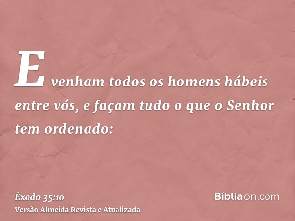 E venham todos os homens hábeis entre vós, e façam tudo o que o Senhor tem ordenado: