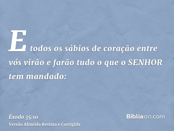 E todos os sábios de coração entre vós virão e farão tudo o que o SENHOR tem mandado: