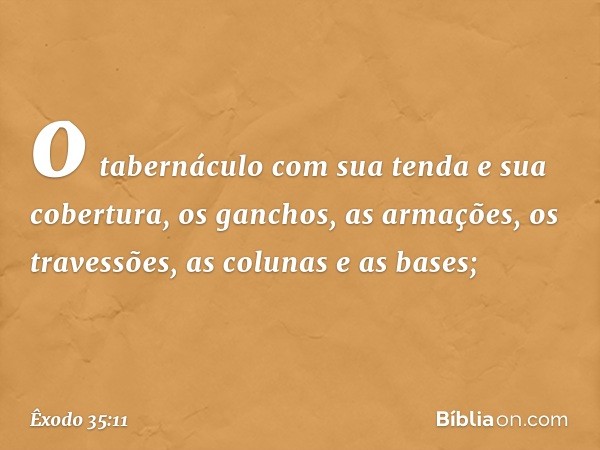 o tabernáculo com sua tenda e sua cober­tura, os ganchos, as armações, os travessões, as colunas e as bases; -- Êxodo 35:11