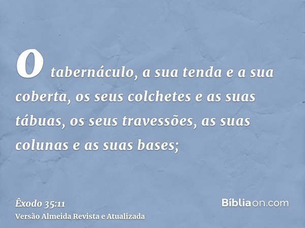 o tabernáculo, a sua tenda e a sua coberta, os seus colchetes e as suas tábuas, os seus travessões, as suas colunas e as suas bases;