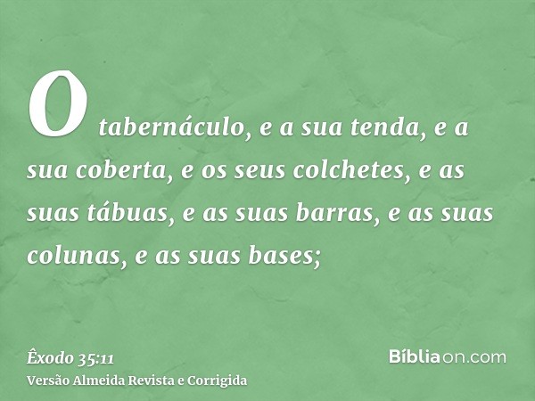 O tabernáculo, e a sua tenda, e a sua coberta, e os seus colchetes, e as suas tábuas, e as suas barras, e as suas colunas, e as suas bases;